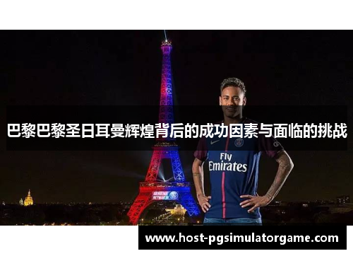 巴黎巴黎圣日耳曼辉煌背后的成功因素与面临的挑战