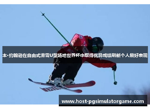 本·约翰逊在自由式滑雪U型场地世界杯中取得优异成绩刷新个人最好表现