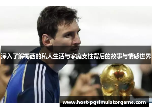 深入了解梅西的私人生活与家庭支柱背后的故事与情感世界