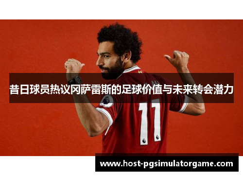 昔日球员热议冈萨雷斯的足球价值与未来转会潜力