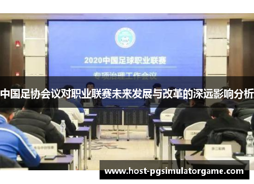 中国足协会议对职业联赛未来发展与改革的深远影响分析