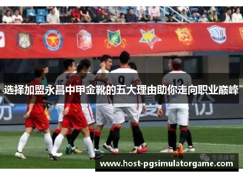选择加盟永昌中甲金靴的五大理由助你走向职业巅峰