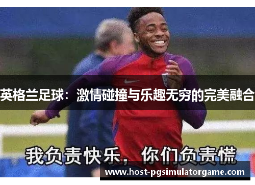 英格兰足球：激情碰撞与乐趣无穷的完美融合