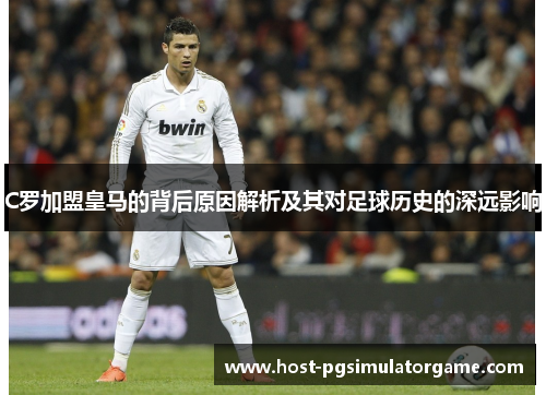 C罗加盟皇马的背后原因解析及其对足球历史的深远影响 C罗加盟皇马的背后原因解析及其对足球历史的深远影响