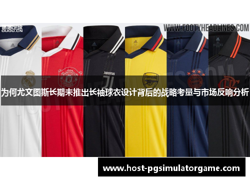 为何尤文图斯长期未推出长袖球衣设计背后的战略考量与市场反响分析 为何尤文图斯长期未推出长袖球衣设计背后的战略考量与市场反响分析