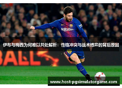 伊布与梅西为何难以共处解析：性格冲突与战术博弈的背后原因