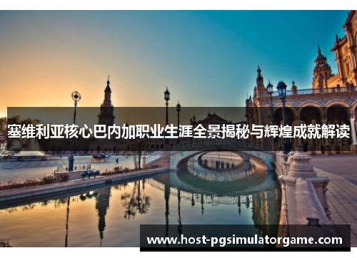 塞维利亚核心巴内加职业生涯全景揭秘与辉煌成就解读