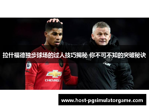 拉什福德独步球场的过人技巧揭秘 你不可不知的突破秘诀 拉什福德独步球场的过人技巧揭秘 你不可不知的突破秘诀