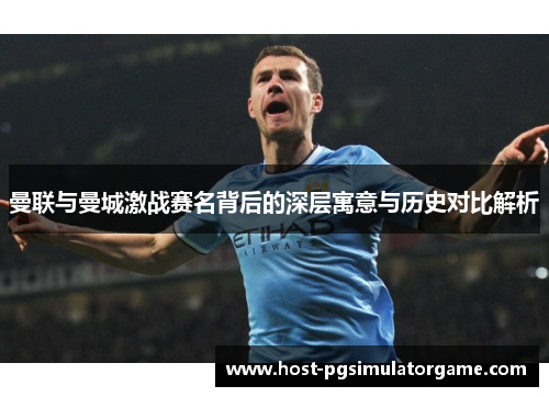 曼联与曼城激战赛名背后的深层寓意与历史对比解析 曼联与曼城激战赛名背后的深层寓意与历史对比解析