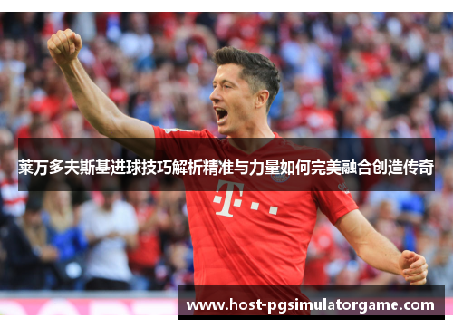 莱万多夫斯基进球技巧解析精准与力量如何完美融合创造传奇