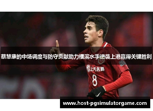 蔡慧康的中场调度与防守贡献助力横滨水手逆袭上港赢得关键胜利
