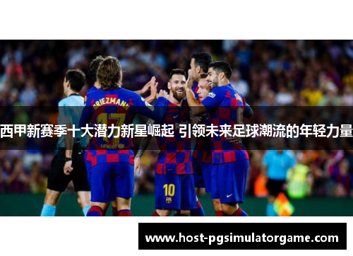 西甲新赛季十大潜力新星崛起 引领未来足球潮流的年轻力量