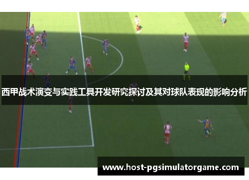 西甲战术演变与实践工具开发研究探讨及其对球队表现的影响分析 西甲战术演变与实践工具开发研究探讨及其对球队表现的影响分析
