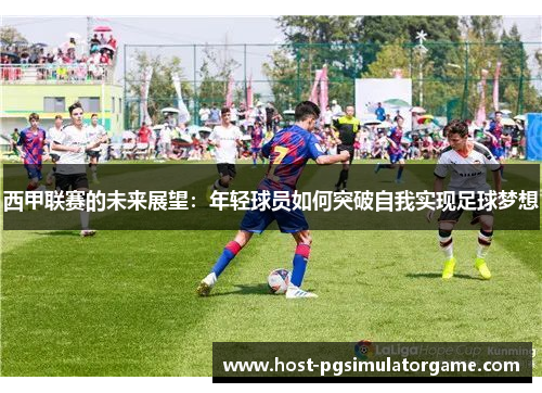 西甲联赛的未来展望:年轻球员如何突破自我实现足球梦想 西甲联赛的未来展望:年轻球员如何突破自我实现足球梦想
