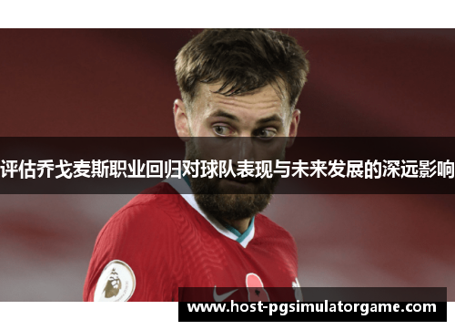 评估乔戈麦斯职业回归对球队表现与未来发展的深远影响 评估乔戈麦斯职业回归对球队表现与未来发展的深远影响