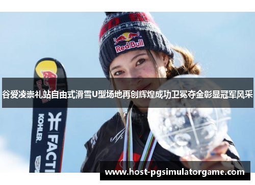 谷爱凌崇礼站自由式滑雪U型场地再创辉煌成功卫冕夺金彰显冠军风采