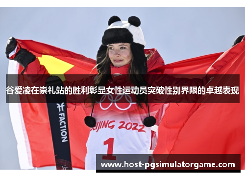 谷爱凌在崇礼站的胜利彰显女性运动员突破性别界限的卓越表现