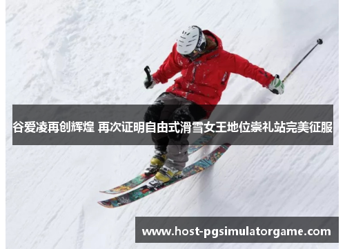 谷爱凌再创辉煌 再次证明自由式滑雪女王地位崇礼站完美征服