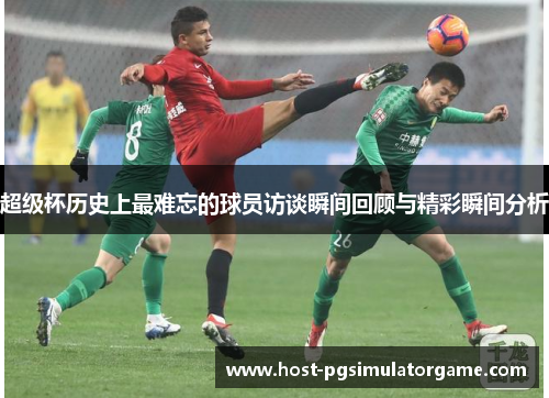 超级杯历史上最难忘的球员访谈瞬间回顾与精彩瞬间分析 超级杯历史上最难忘的球员访谈瞬间回顾与精彩瞬间分析