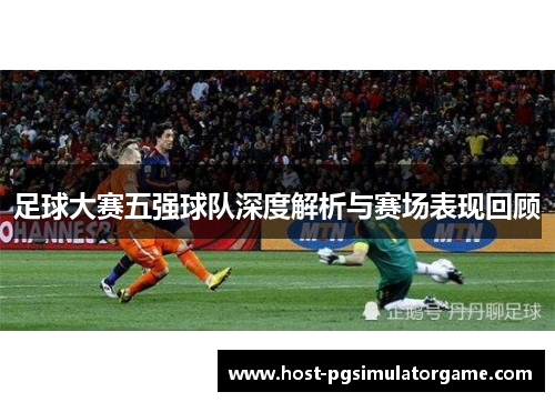 足球大赛五强球队深度解析与赛场表现回顾 足球大赛五强球队深度解析与赛场表现回顾