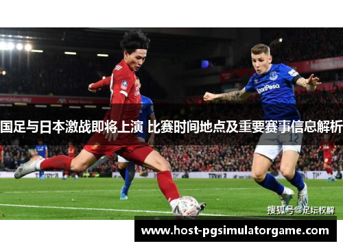 国足与日本激战即将上演 比赛时间地点及重要赛事信息解析