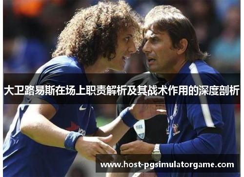 大卫路易斯在场上职责解析及其战术作用的深度剖析 大卫路易斯在场上职责解析及其战术作用的深度剖析