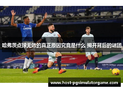 哈弗茨点球无效的真正原因究竟是什么 揭开背后的谜团 哈弗茨点球无效的真正原因究竟是什么 揭开背后的谜团