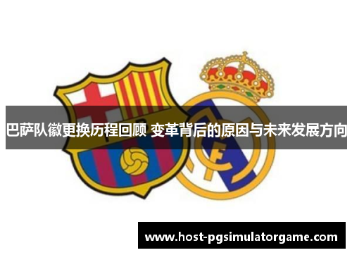 巴萨队徽更换历程回顾 变革背后的原因与未来发展方向 巴萨队徽更换历程回顾 变革背后的原因与未来发展方向