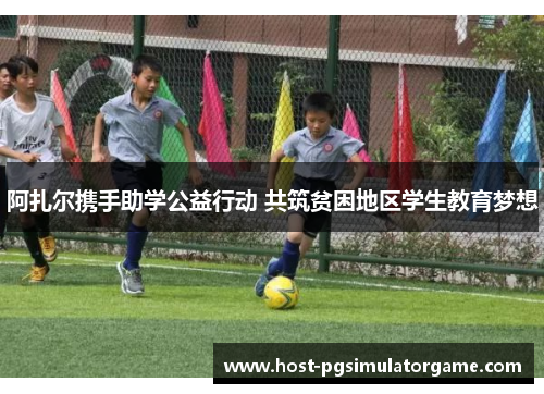 阿扎尔携手助学公益行动 共筑贫困地区学生教育梦想