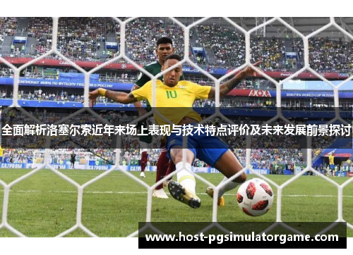 全面解析洛塞尔索近年来场上表现与技术特点评价及未来发展前景探讨 全面解析洛塞尔索近年来场上表现与技术特点评价及未来发展前景探讨