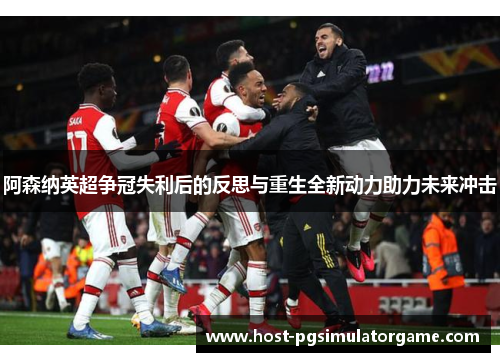 阿森纳英超争冠失利后的反思与重生全新动力助力未来冲击