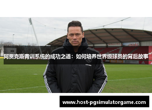 阿贾克斯青训系统的成功之道:如何培养世界级球员的背后故事 阿贾克斯青训系统的成功之道:如何培养世界级球员的背后故事