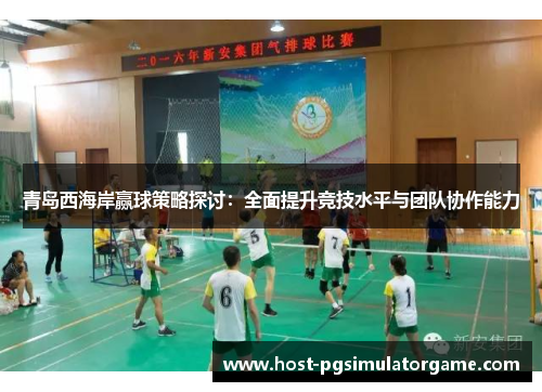 青岛西海岸赢球策略探讨:全面提升竞技水平与团队协作能力 青岛西海岸赢球策略探讨:全面提升竞技水平与团队协作能力