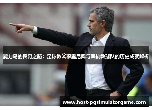 魔力鸟的传奇之路：足球教父穆里尼奥与其执教球队的历史成就解析