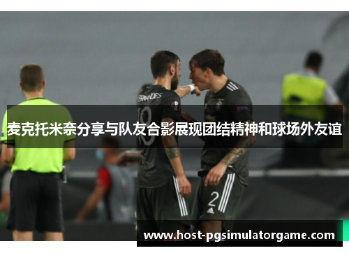 麦克托米奈分享与队友合影展现团结精神和球场外友谊
