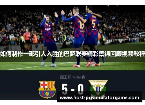 如何制作一部引人入胜的巴萨联赛精彩集锦回顾视频教程 如何制作一部引人入胜的巴萨联赛精彩集锦回顾视频教程