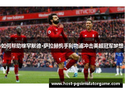 如何帮助穆罕默德·萨拉赫携手利物浦冲击英超冠军梦想