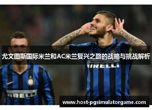 尤文图斯国际米兰和AC米兰复兴之路的战略与挑战解析