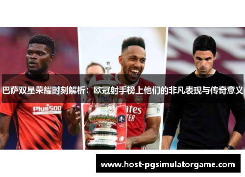 巴萨双星荣耀时刻解析：欧冠射手榜上他们的非凡表现与传奇意义