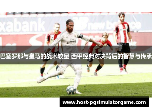 巴塞罗那与皇马的战术较量 西甲经典对决背后的智慧与传承