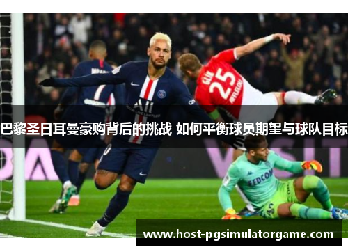 巴黎圣日耳曼豪购背后的挑战 如何平衡球员期望与球队目标