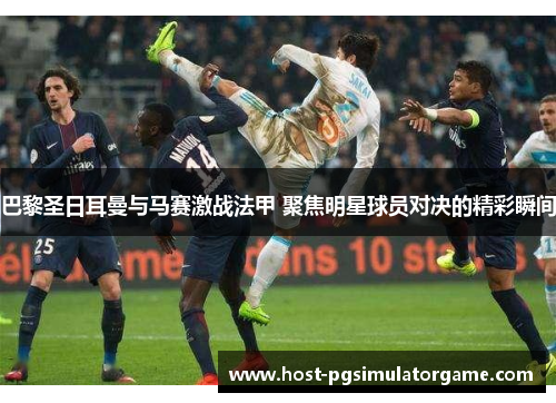 巴黎圣日耳曼与马赛激战法甲 聚焦明星球员对决的精彩瞬间