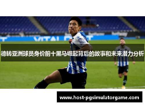 德转亚洲球员身价前十黑马崛起背后的故事和未来潜力分析