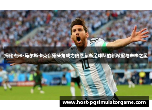揭秘杰米·马尔斯卡克崭露头角成为伯恩茅斯足球队的新希望与未来之星