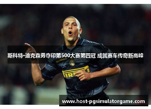 斯科特·迪克森勇夺印第500大赛第四冠 成就赛车传奇新高峰