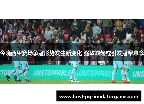 今晚西甲赛场争冠形势发生新变化 强敌崛起或引发冠军悬念