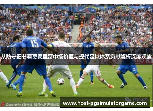 从防守细节看莫德里奇中场价值与现代足球体系贡献解析深度观察