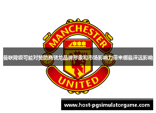 曼联降级可能对赞助商骁龙品牌形象和市场影响力带来哪些深远影响