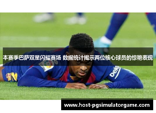 本赛季巴萨双星闪耀赛场 数据统计揭示两位核心球员的惊艳表现