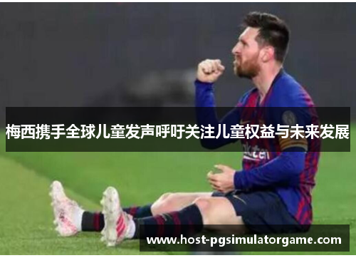 梅西携手全球儿童发声呼吁关注儿童权益与未来发展 梅西携手全球儿童发声呼吁关注儿童权益与未来发展